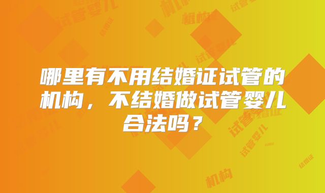 哪里有不用结婚证试管的机构,不结婚做试管婴儿合法吗?