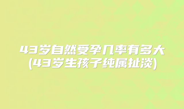 43岁自然受孕几率有多大(43岁生孩子纯属扯淡)