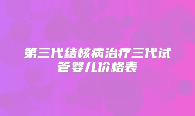 第三代结核病治疗三代试管婴儿价格表
