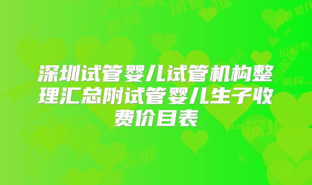 深圳试管婴儿试管机构整理汇总附试管婴儿生子收费价目表