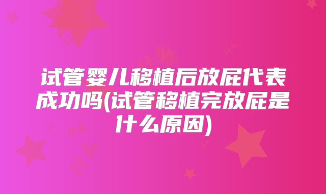 试管婴儿移植后放屁代表成功吗(试管移植完放屁是什么原因)