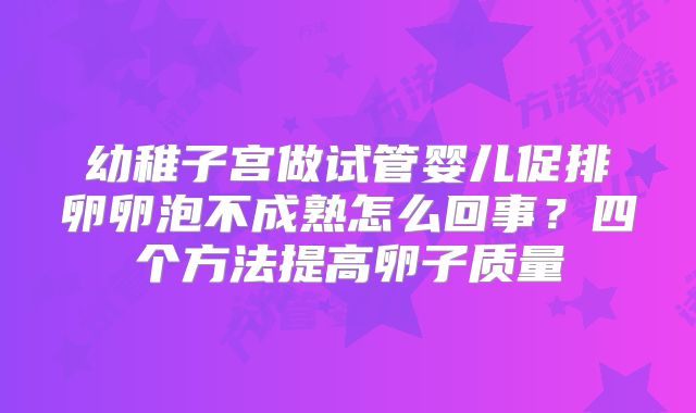 幼稚子宫做试管婴儿促排卵卵泡不成熟怎么回事？四个方法提高卵子质量