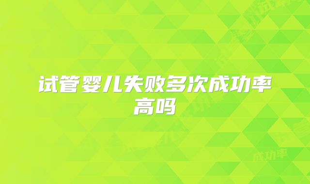 试管婴儿失败多次成功率高吗