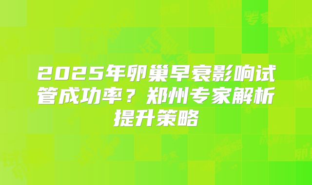 2025年卵巢早衰影响试管成功率？郑州专家解析提升策略