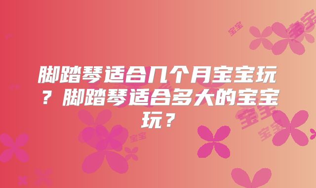 脚踏琴适合几个月宝宝玩？脚踏琴适合多大的宝宝玩？