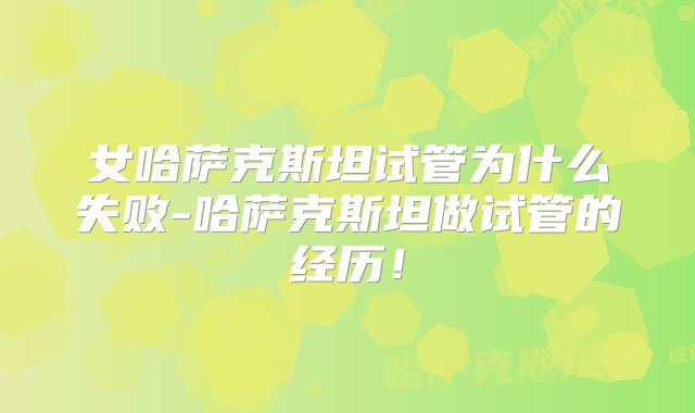 女哈萨克斯坦试管为什么失败-哈萨克斯坦做试管的经历！