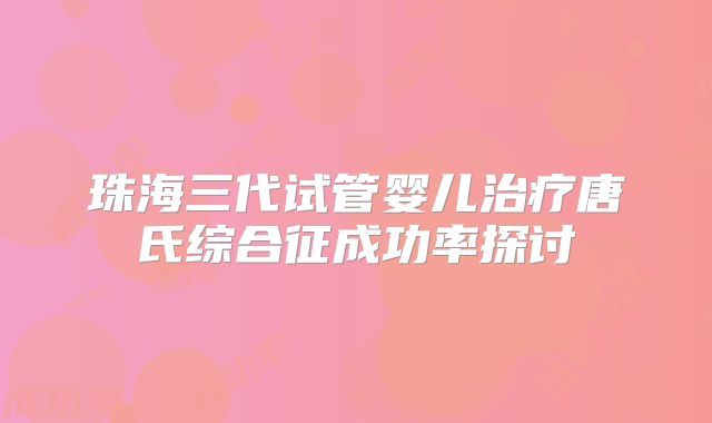 珠海三代试管婴儿治疗唐氏综合征成功率探讨