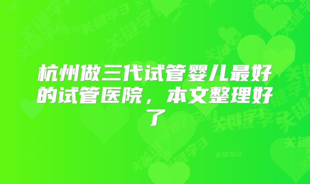 杭州做三代试管婴儿最好的试管医院,本文整理好了