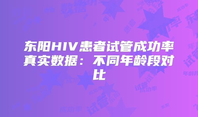 东阳HIV患者试管成功率真实数据:不同年龄段对比