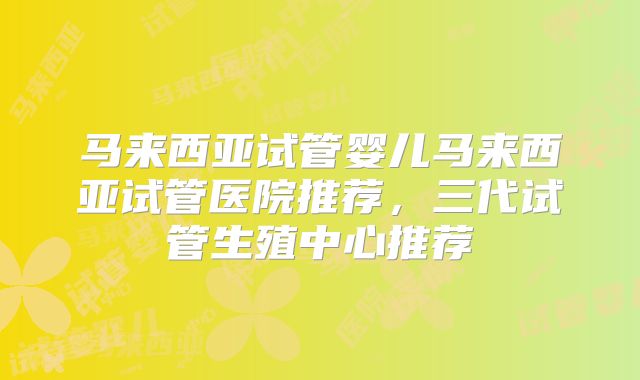 马来西亚试管婴儿马来西亚试管医院推荐，三代试管生殖中心推荐