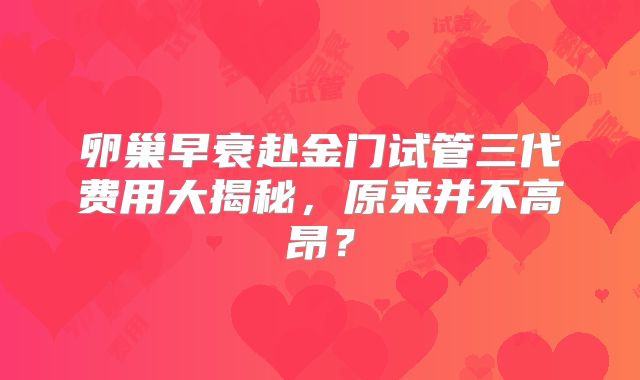 卵巢早衰赴金门试管三代费用大揭秘，原来并不高昂？
