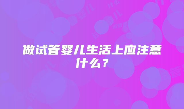 做试管婴儿生活上应注意什么？