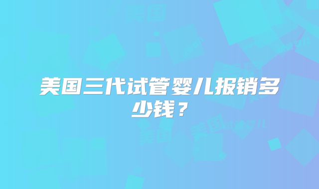 美国三代试管婴儿报销多少钱？