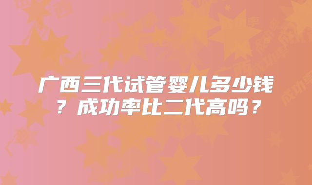 广西三代试管婴儿多少钱？成功率比二代高吗？