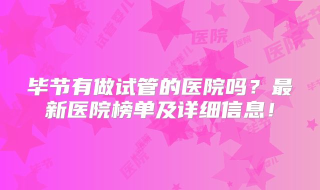 毕节有做试管的医院吗？最新医院榜单及详细信息！
