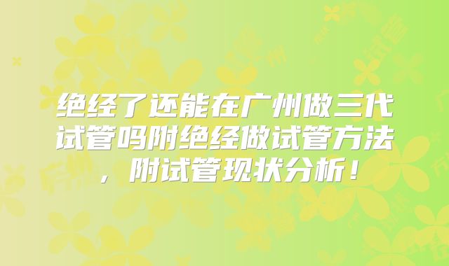 绝经了还能在广州做三代试管吗附绝经做试管方法,附试管现状分析!