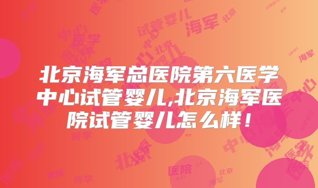 北京海军总医院第六医学中心试管婴儿,北京海军医院试管婴儿怎么样！