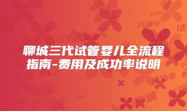 聊城三代试管婴儿全流程指南-费用及成功率说明