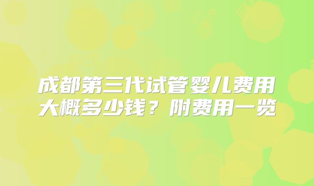 成都第三代试管婴儿费用大概多少钱？附费用一览