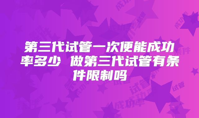 第三代试管一次便能成功率多少 做第三代试管有条件限制吗
