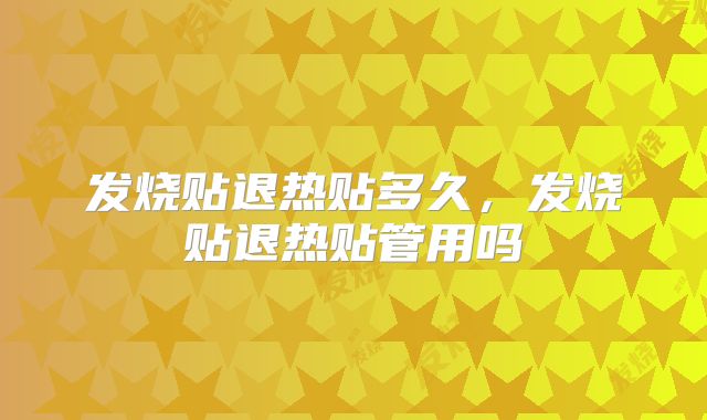 发烧贴退热贴多久，发烧贴退热贴管用吗
