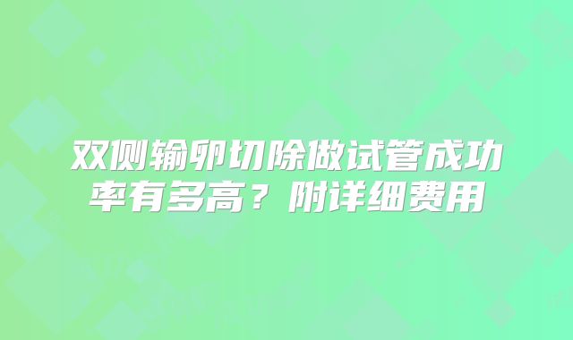 双侧输卵切除做试管成功率有多高?附详细费用