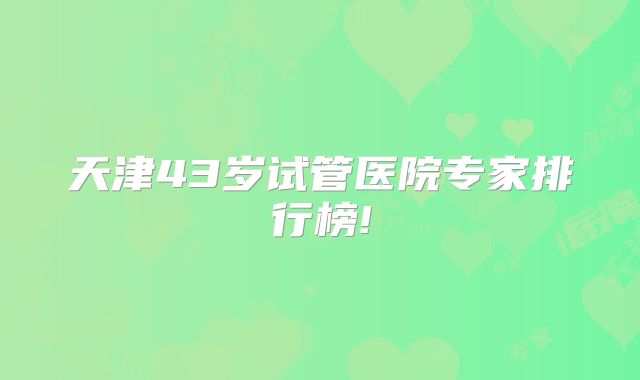 天津43岁试管医院专家排行榜!