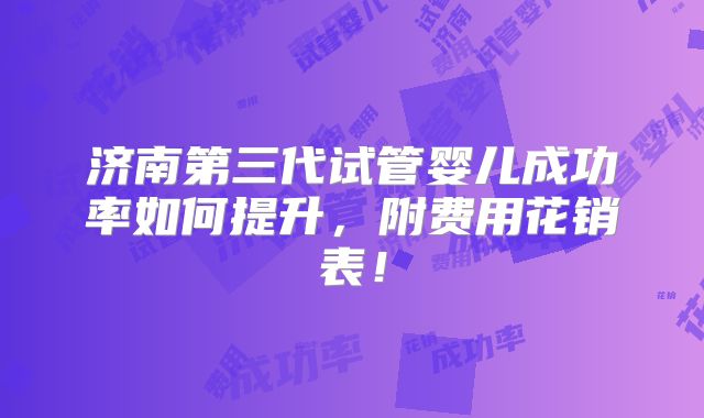 济南第三代试管婴儿成功率如何提升,附费用花销表!