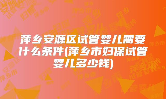 萍乡安源区试管婴儿需要什么条件(萍乡市妇保试管婴儿多少钱)