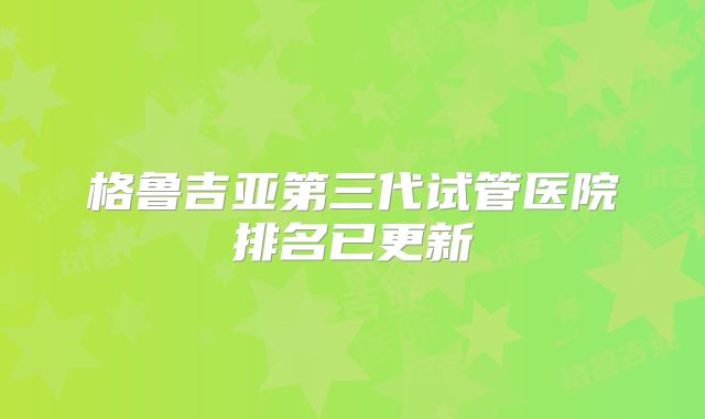 格鲁吉亚第三代试管医院排名已更新