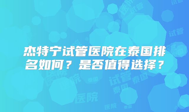 杰特宁试管医院在泰国排名如何？是否值得选择？