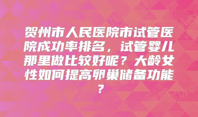 贺州市人民医院市试管医院成功率排名，试管婴儿那里做比较好呢？大龄女性如何提高卵巢储备功能？
