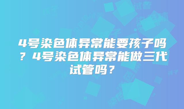 4号染色体异常能要孩子吗？4号染色体异常能做三代试管吗？