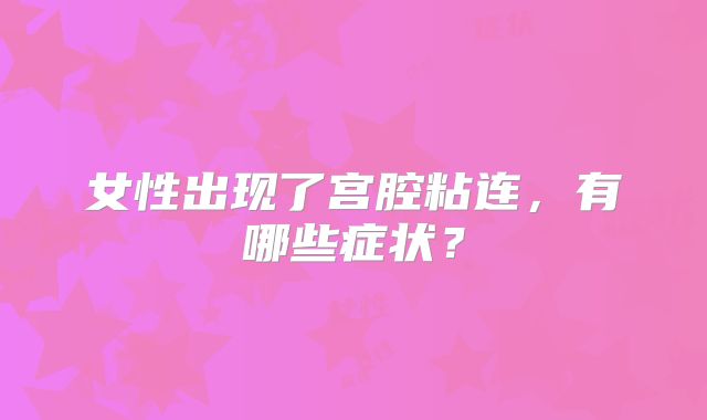 女性出现了宫腔粘连,有哪些症状?