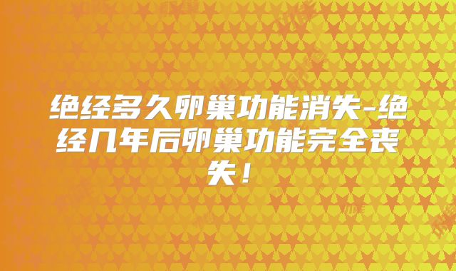 绝经多久卵巢功能消失-绝经几年后卵巢功能完全丧失！