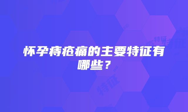 怀孕痔疮痛的主要特征有哪些?