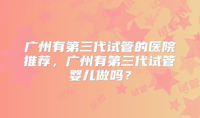 广州有第三代试管的医院推荐,广州有第三代试管婴儿做吗?