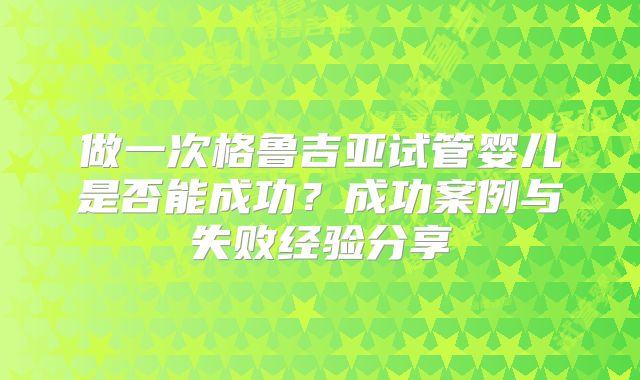 做一次格鲁吉亚试管婴儿是否能成功？成功案例与失败经验分享