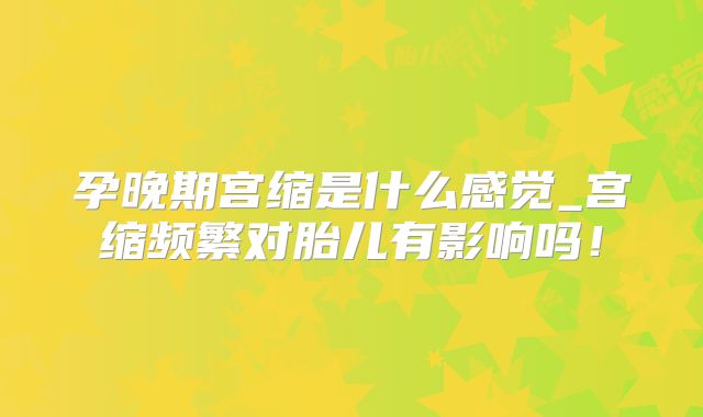 孕晚期宫缩是什么感觉_宫缩频繁对胎儿有影响吗！