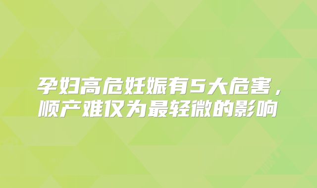 孕妇高危妊娠有5大危害,顺产难仅为最轻微的影响