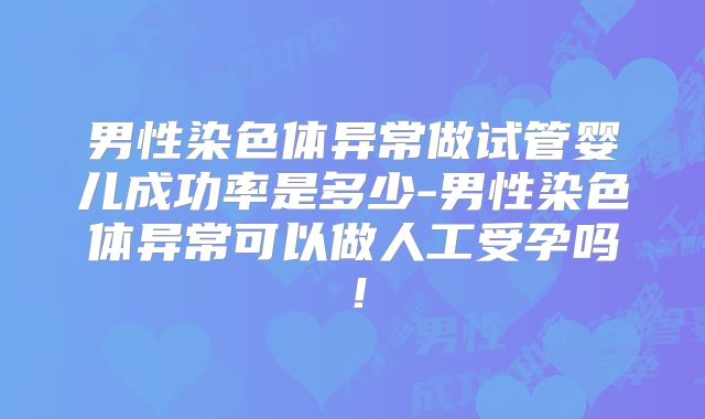 男性染色体异常做试管婴儿成功率是多少-男性染色体异常可以做人工受孕吗！