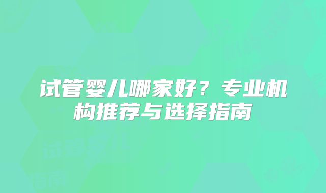 试管婴儿哪家好？专业机构推荐与选择指南