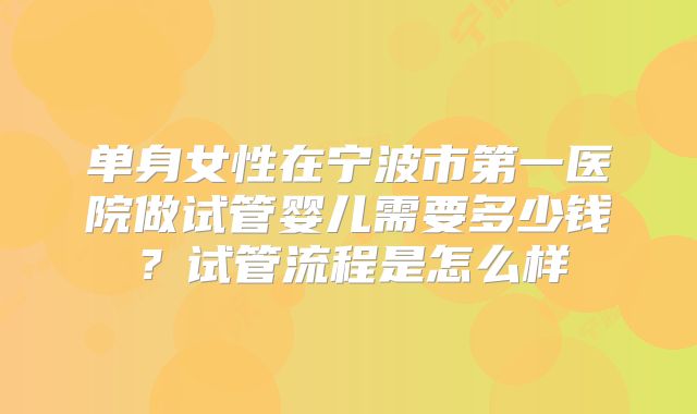 单身女性在宁波市第一医院做试管婴儿需要多少钱？试管流程是怎么样