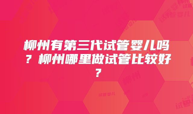 柳州有第三代试管婴儿吗？柳州哪里做试管比较好？