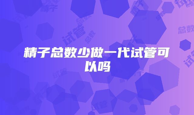 精子总数少做一代试管可以吗