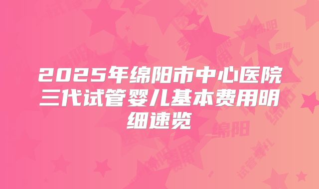 2025年绵阳市中心医院三代试管婴儿基本费用明细速览