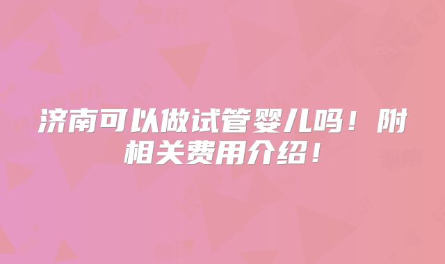 济南可以做试管婴儿吗！附相关费用介绍！