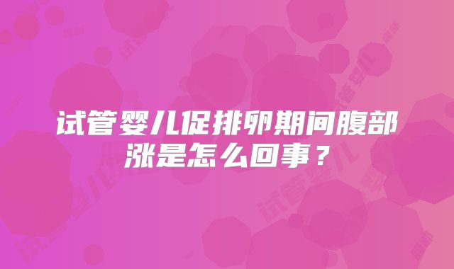 试管婴儿促排卵期间腹部涨是怎么回事?
