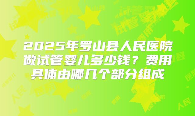 2025年罗山县人民医院做试管婴儿多少钱?费用具体由哪几个部分组成