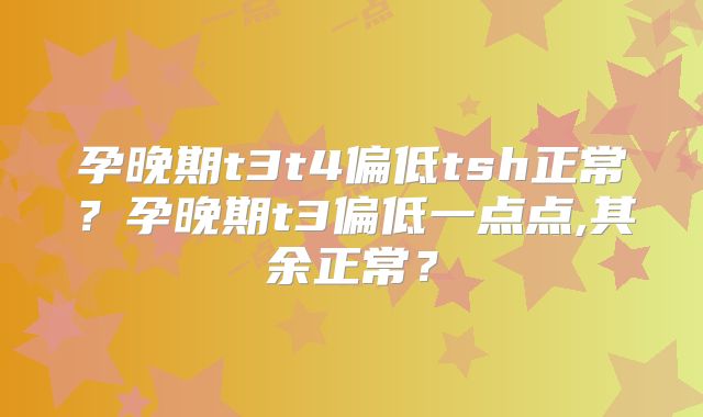 孕晚期t3t4偏低tsh正常？孕晚期t3偏低一点点,其余正常？